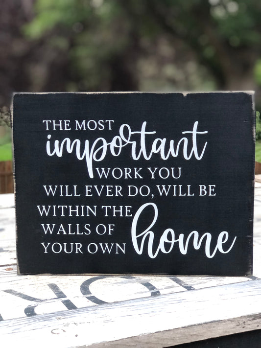 THE MOST IMPORTANT WORK YOU WILL EVER DO WILL BE WITHIN THE WALLS OF YOUR OWN HOME - WOOD SIGN