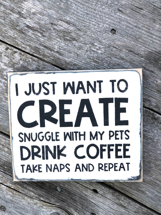 I JUST WANT TO CREATE, SNUGGLE WITH MY PETS, DRINK COFFEE, TAKES NAPS AND REPEAT- WOOD SIGN